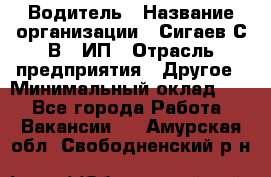 Водитель › Название организации ­ Сигаев С.В,, ИП › Отрасль предприятия ­ Другое › Минимальный оклад ­ 1 - Все города Работа » Вакансии   . Амурская обл.,Свободненский р-н